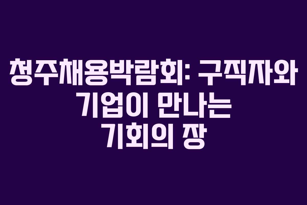 청주채용박람회: 구직자와 기업이 만나는 기회의 장