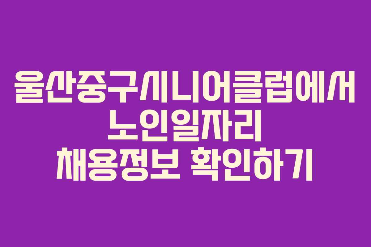 울산중구시니어클럽에서 노인일자리 채용정보 확인하기