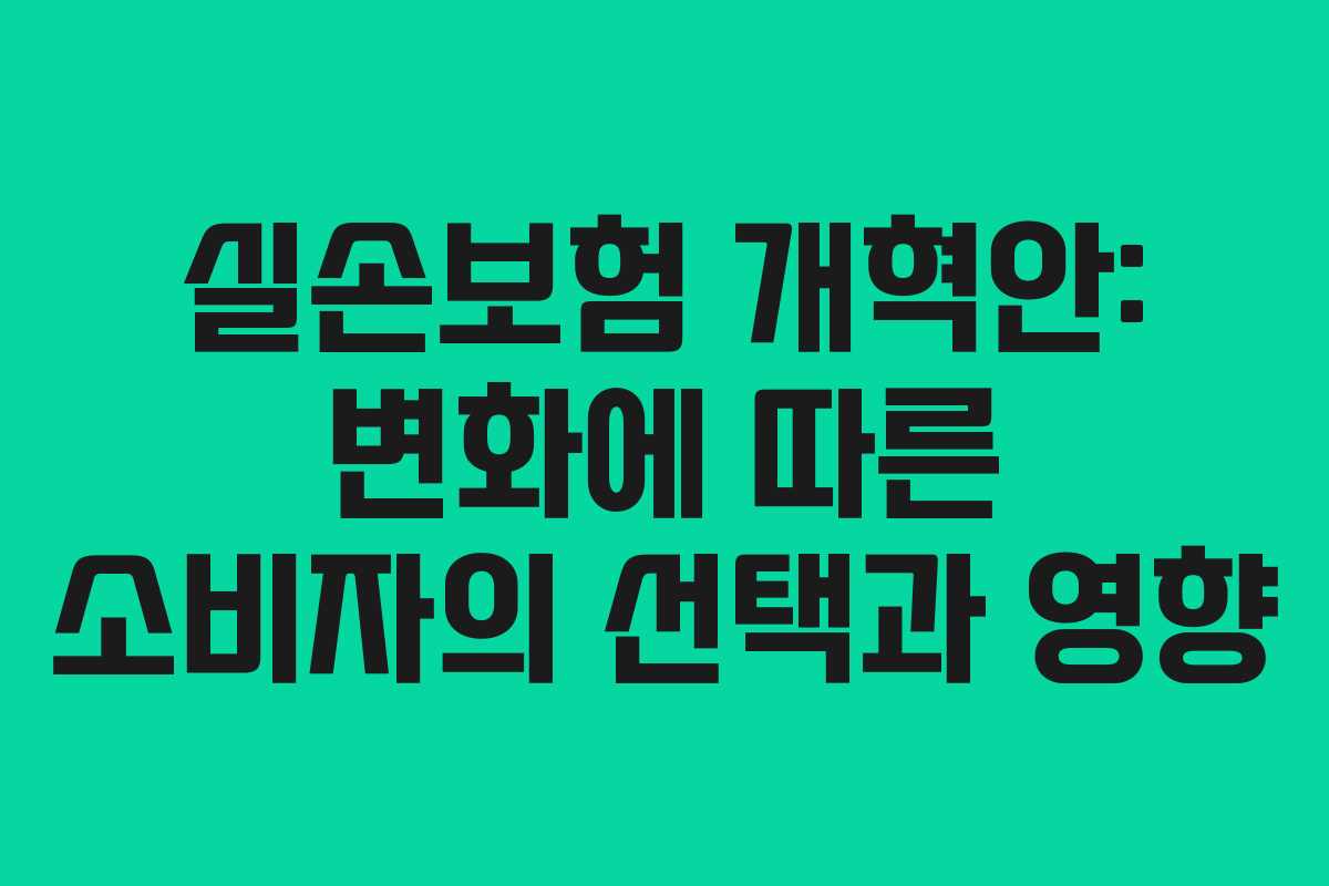 실손보험 개혁안: 변화에 따른 소비자의 선택과 영향