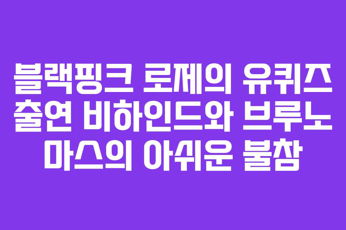 블랙핑크 로제의 유퀴즈 출연 비하인드와 브루노 마스의 아쉬운 불참