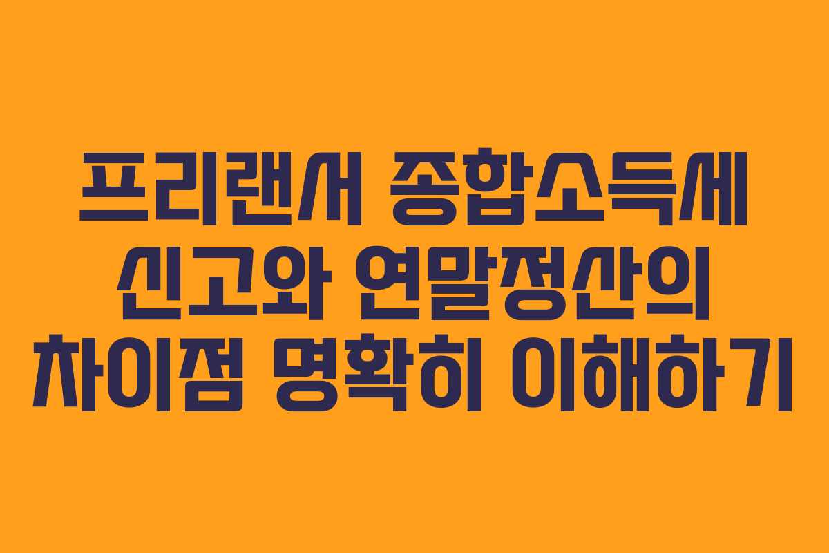프리랜서 종합소득세 신고와 연말정산의 차이점 명확히 이해하기