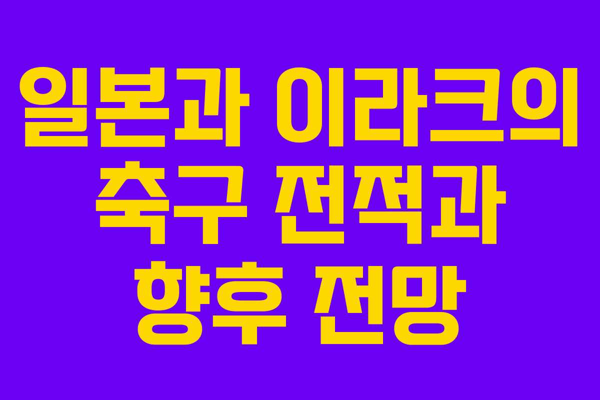 일본과 이라크의 축구 전적과 향후 전망