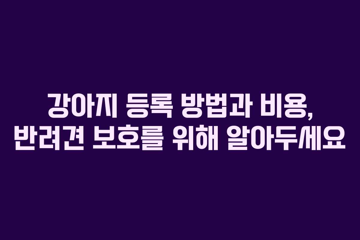 강아지 등록 방법과 비용, 반려견 보호를 위해 알아두세요
