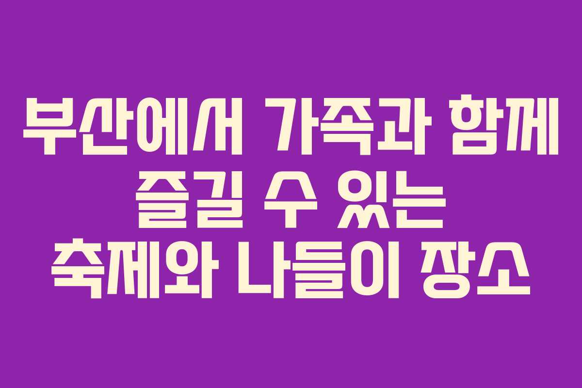 부산에서 가족과 함께 즐길 수 있는 축제와 나들이 장소