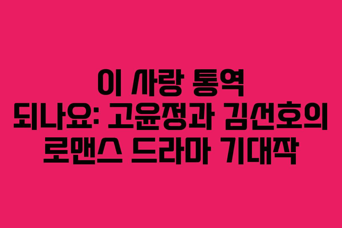 이 사랑 통역 되나요: 고윤정과 김선호의 로맨스 드라마 기대작