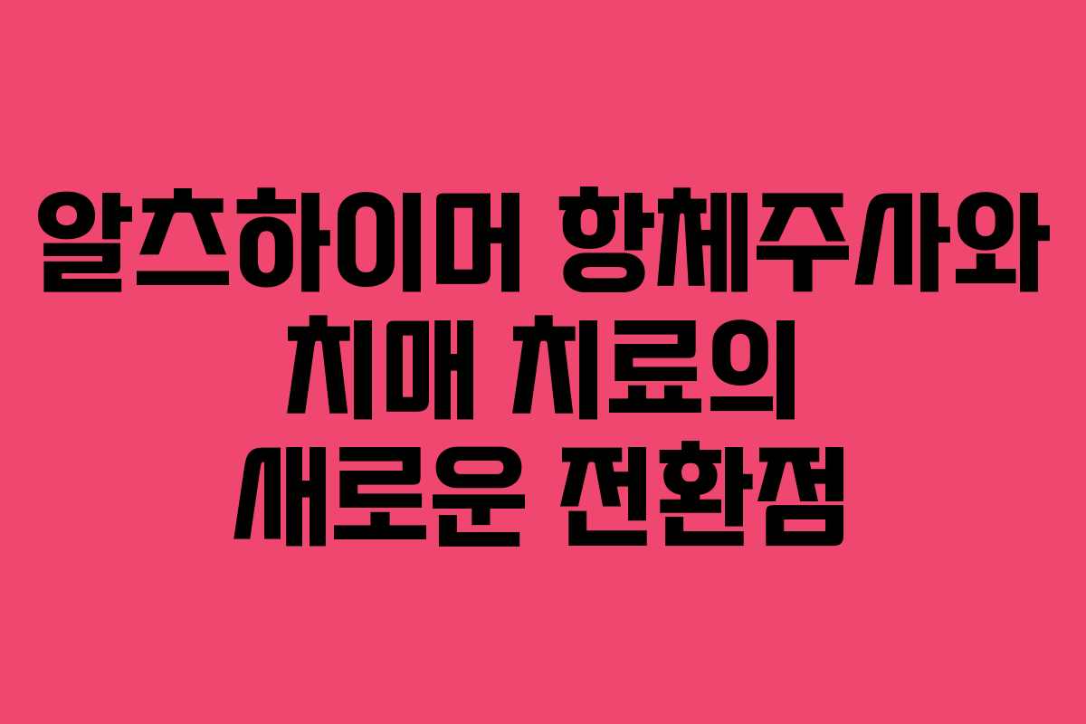 알츠하이머 항체주사와 치매 치료의 새로운 전환점