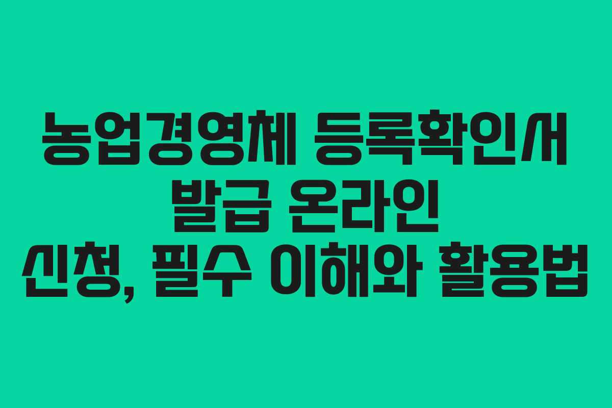 농업경영체 등록확인서 발급 온라인 신청, 필수 이해와 활용법