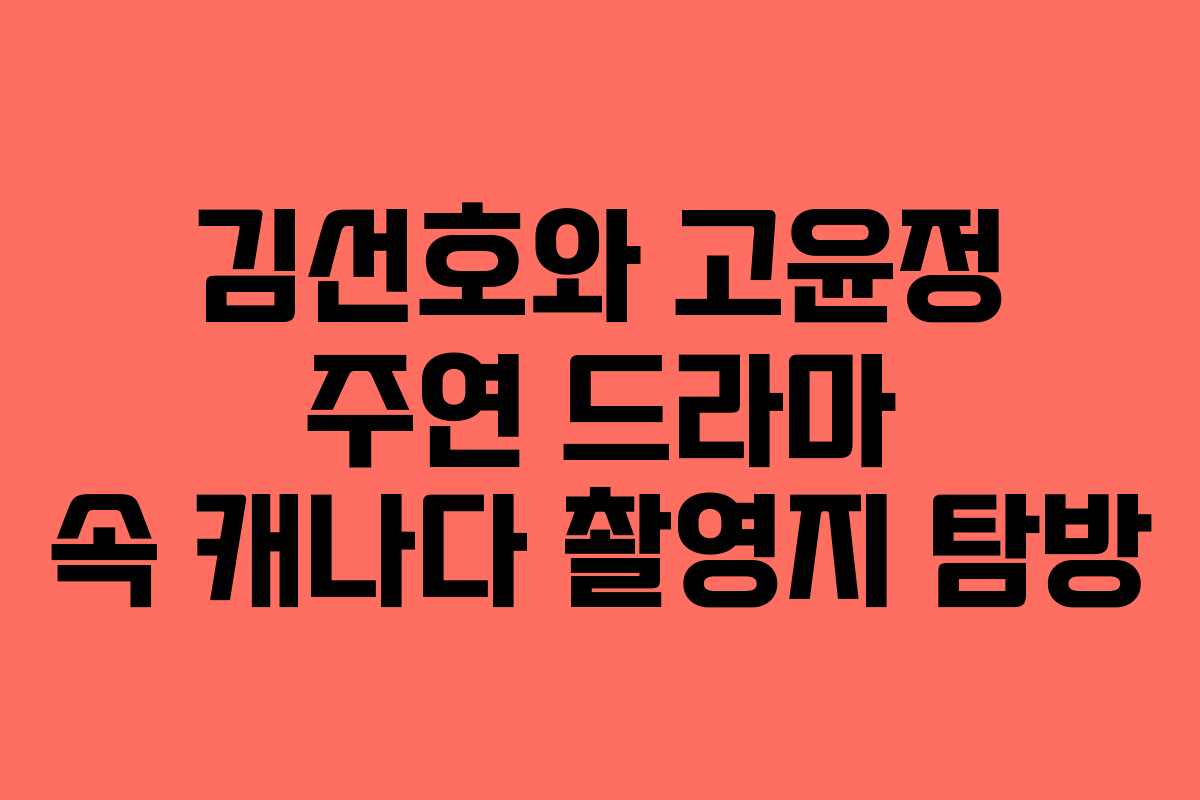 김선호와 고윤정 주연 드라마 속 캐나다 촬영지 탐방