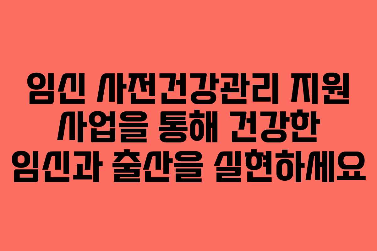 임신 사전건강관리 지원 사업을 통해 건강한 임신과 출산을 실현하세요