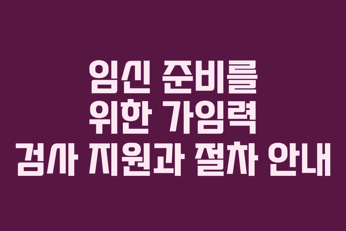 임신 준비를 위한 가임력 검사 지원과 절차 안내