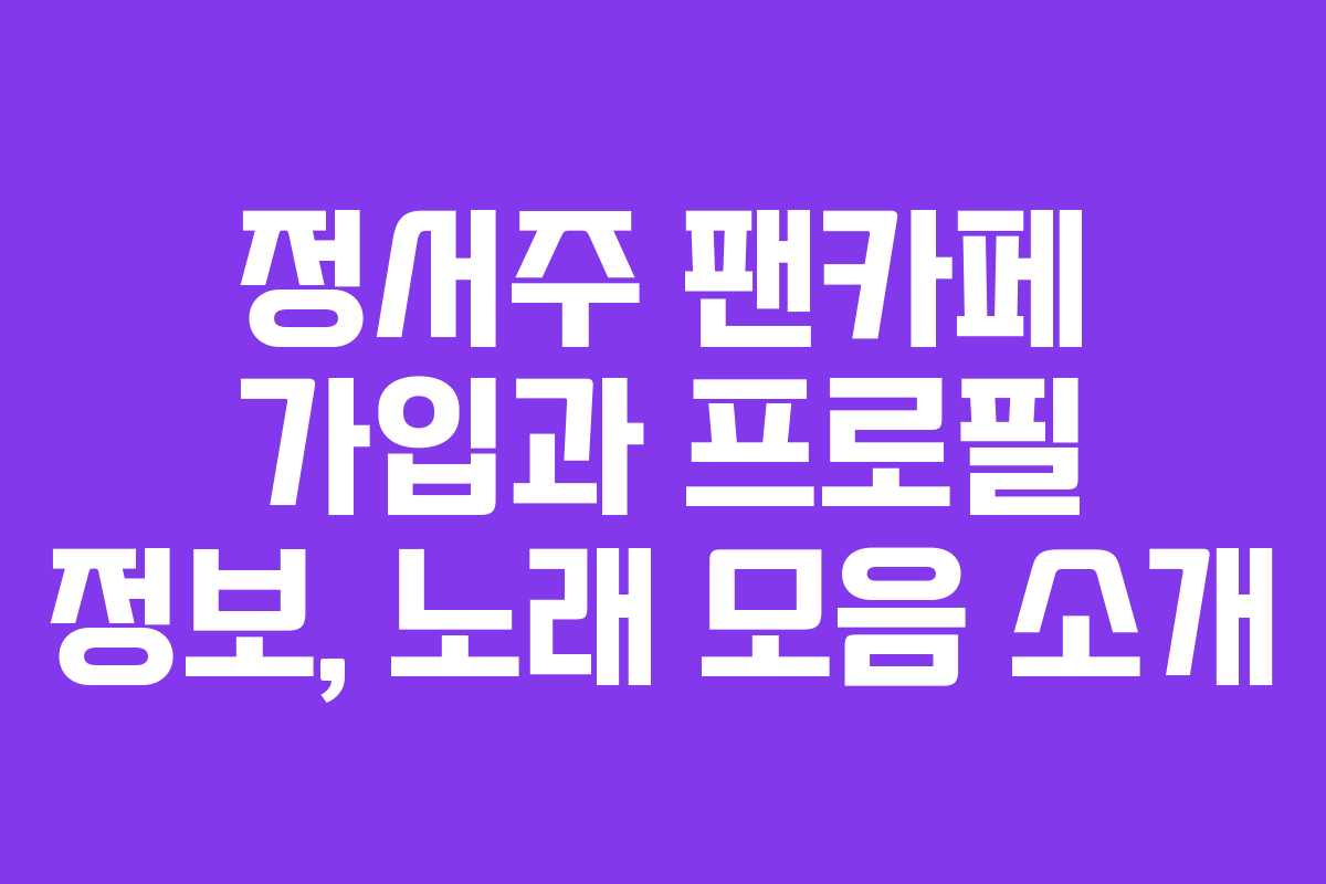 정서주 팬카페 가입과 프로필 정보, 노래 모음 소개