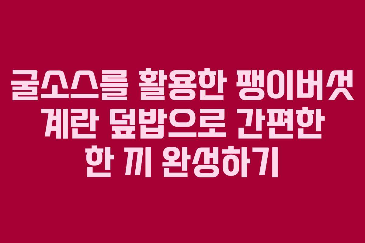 굴소스를 활용한 팽이버섯 계란 덮밥으로 간편한 한 끼 완성하기