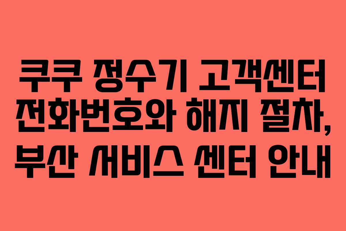 쿠쿠 정수기 고객센터 전화번호와 해지 절차, 부산 서비스 센터 안내