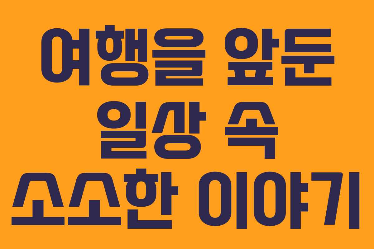 여행을 앞둔 일상 속 소소한 이야기