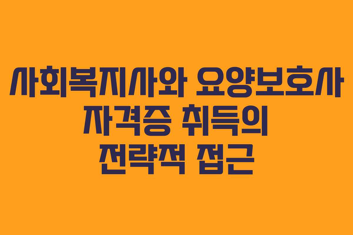 사회복지사와 요양보호사 자격증 취득의 전략적 접근