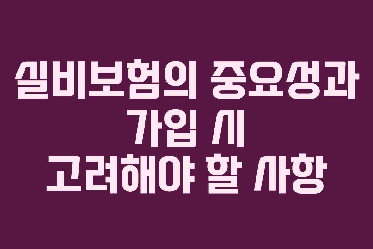 실비보험의 중요성과 가입 시 고려해야 할 사항