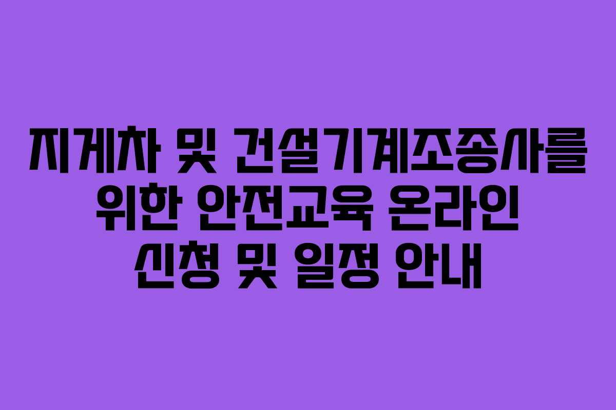 지게차 및 건설기계조종사를 위한 안전교육 온라인 신청 및 일정 안내