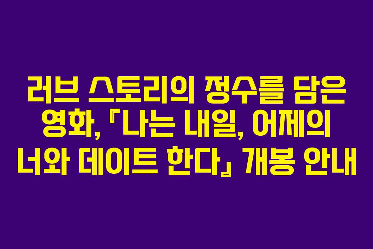 러브 스토리의 정수를 담은 영화, 『나는 내일, 어제의 너와 데이트 한다』 개봉 안내