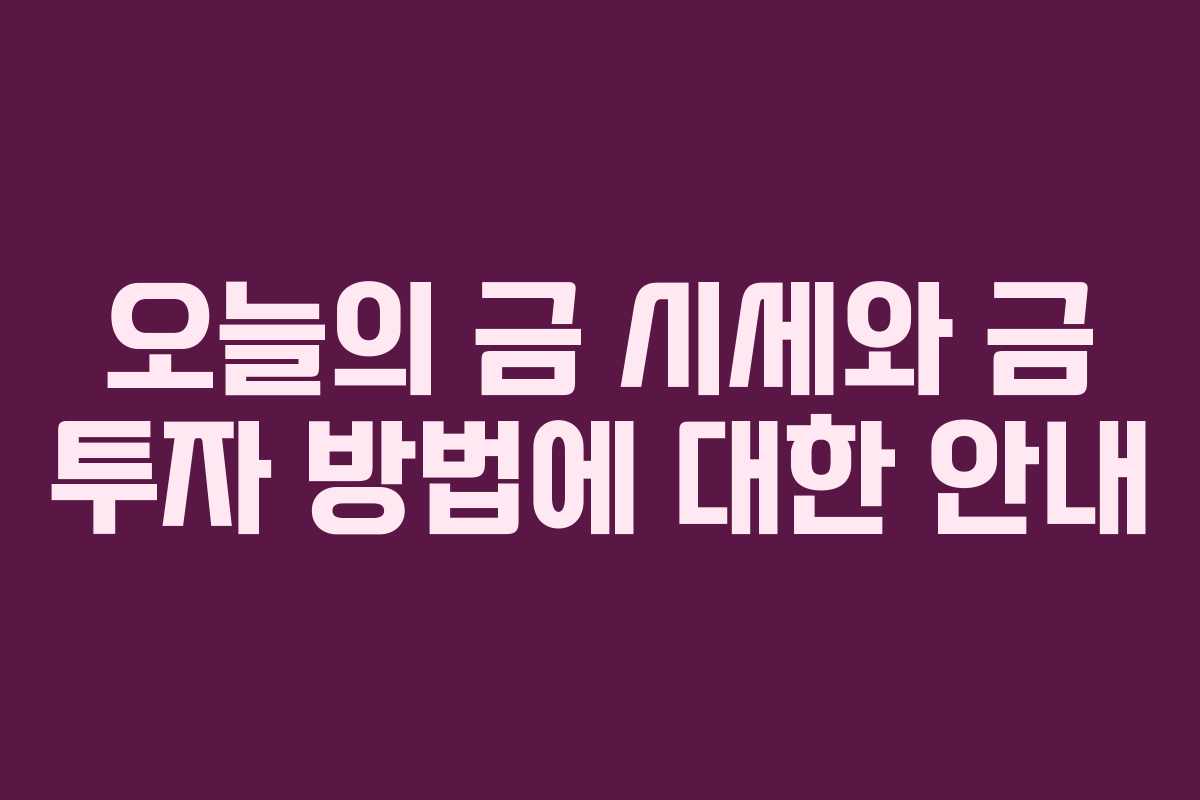 오늘의 금 시세와 금 투자 방법에 대한 안내
