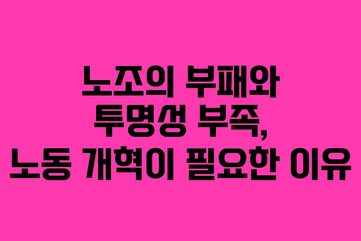 노조의 부패와 투명성 부족, 노동 개혁이 필요한 이유