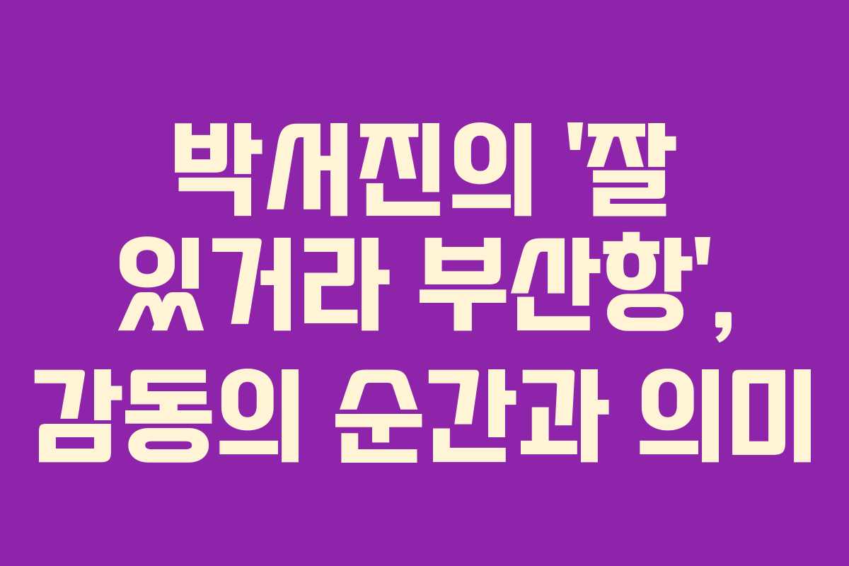 박서진의 ‘잘 있거라 부산항’, 감동의 순간과 의미