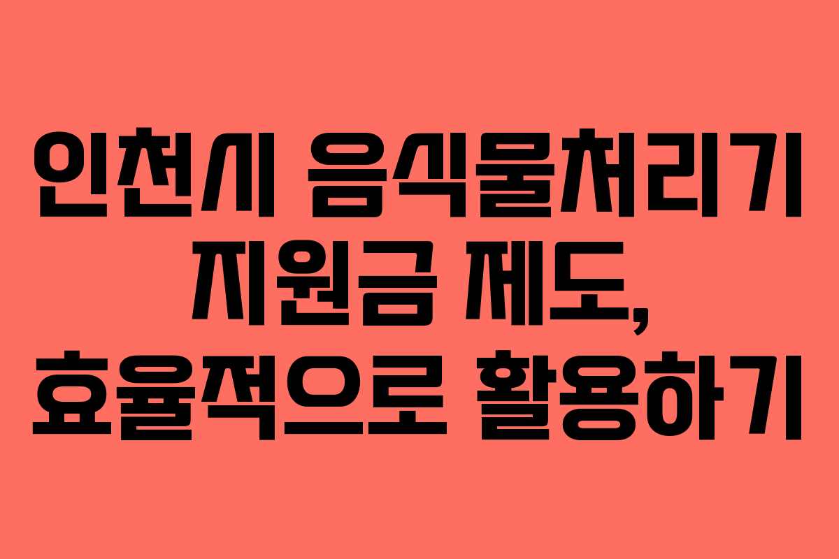 인천시 음식물처리기 지원금 제도, 효율적으로 활용하기