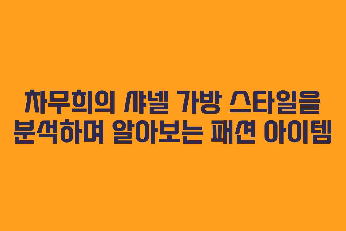 차무희의 샤넬 가방 스타일을 분석하며 알아보는 패션 아이템