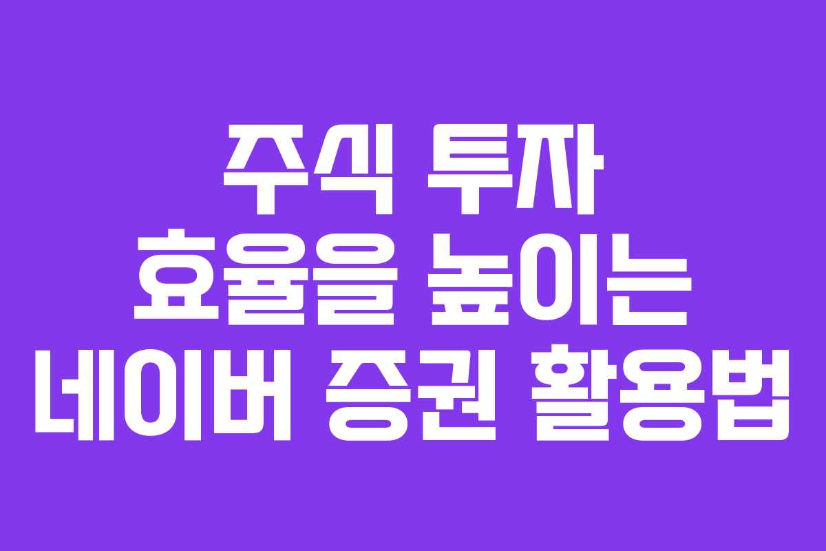 주식 투자 효율을 높이는 네이버 증권 활용법