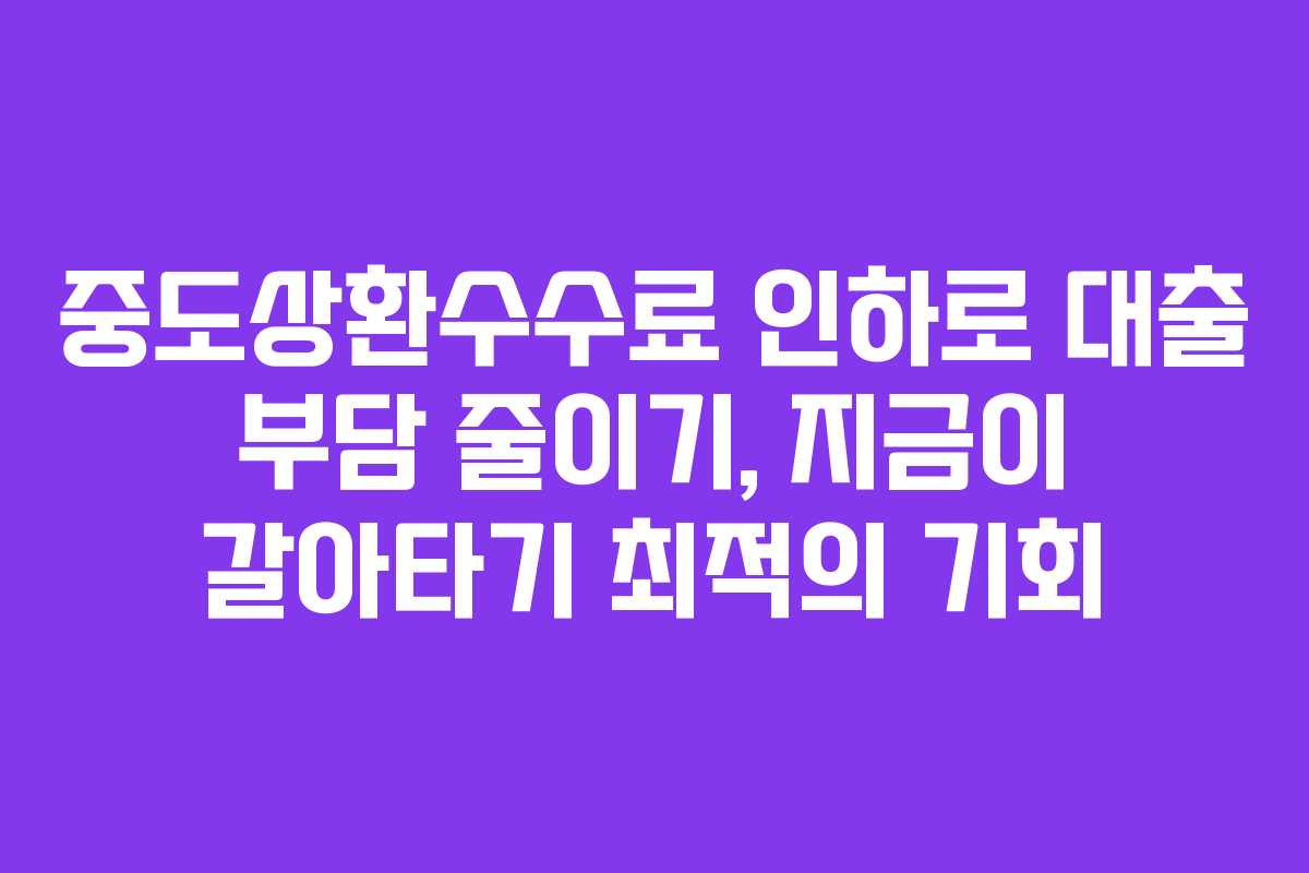 중도상환수수료 인하로 대출 부담 줄이기, 지금이 갈아타기 최적의 기회
