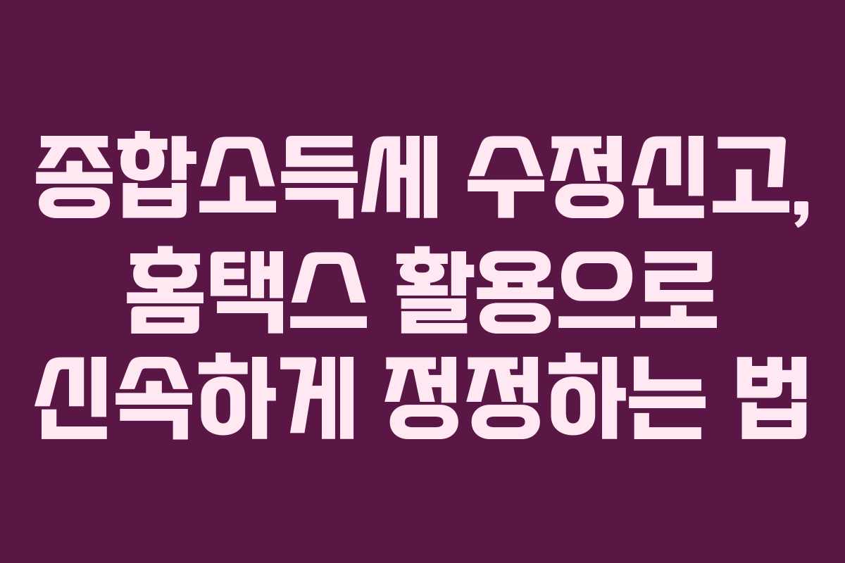 종합소득세 수정신고, 홈택스 활용으로 신속하게 정정하는 법