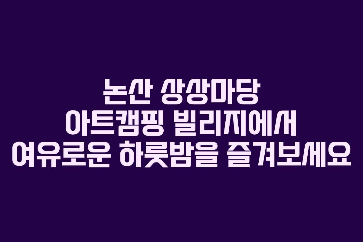 논산 상상마당 아트캠핑 빌리지에서 여유로운 하룻밤을 즐겨보세요