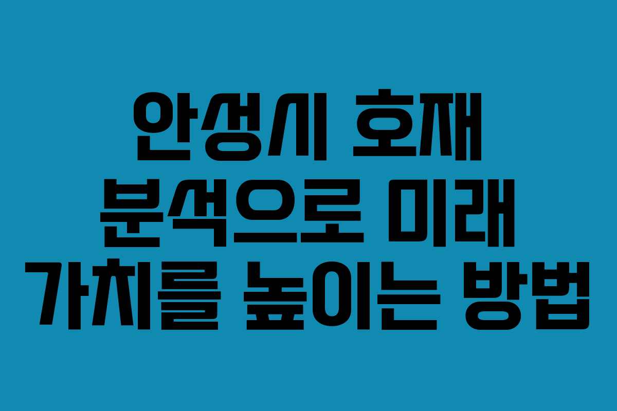 안성시 호재 분석으로 미래 가치를 높이는 방법