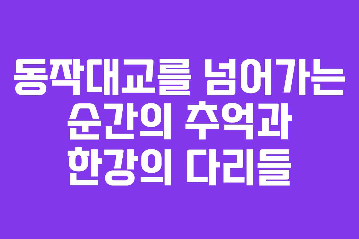 동작대교를 넘어가는 순간의 추억과 한강의 다리들