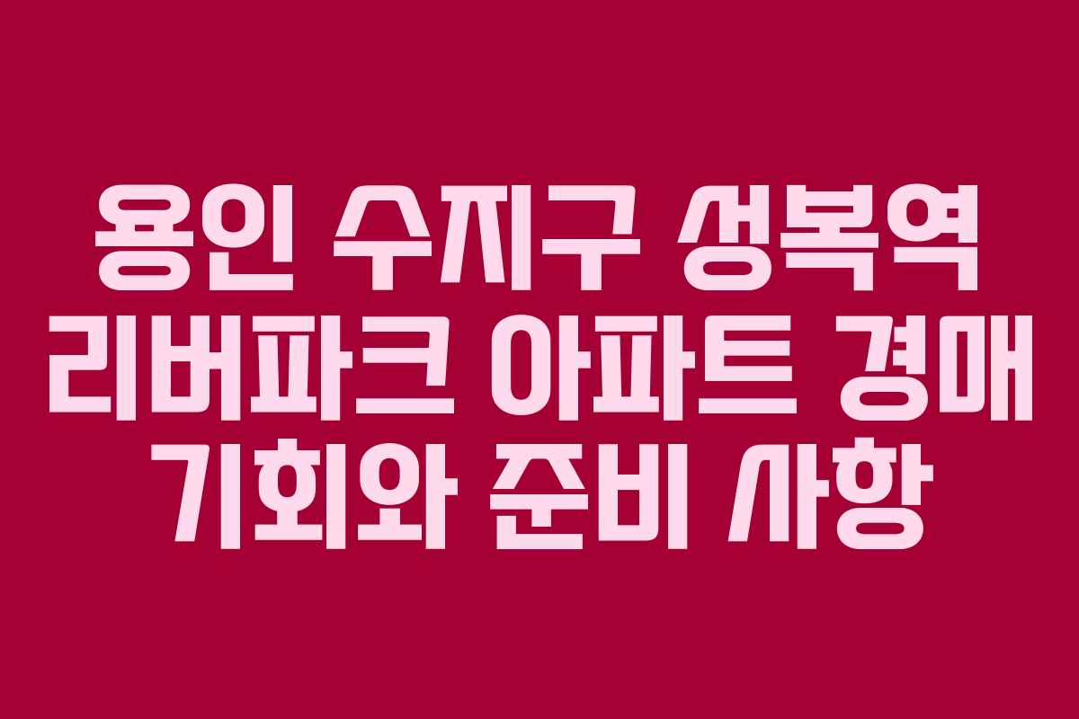 용인 수지구 성복역 리버파크 아파트 경매 기회와 준비 사항