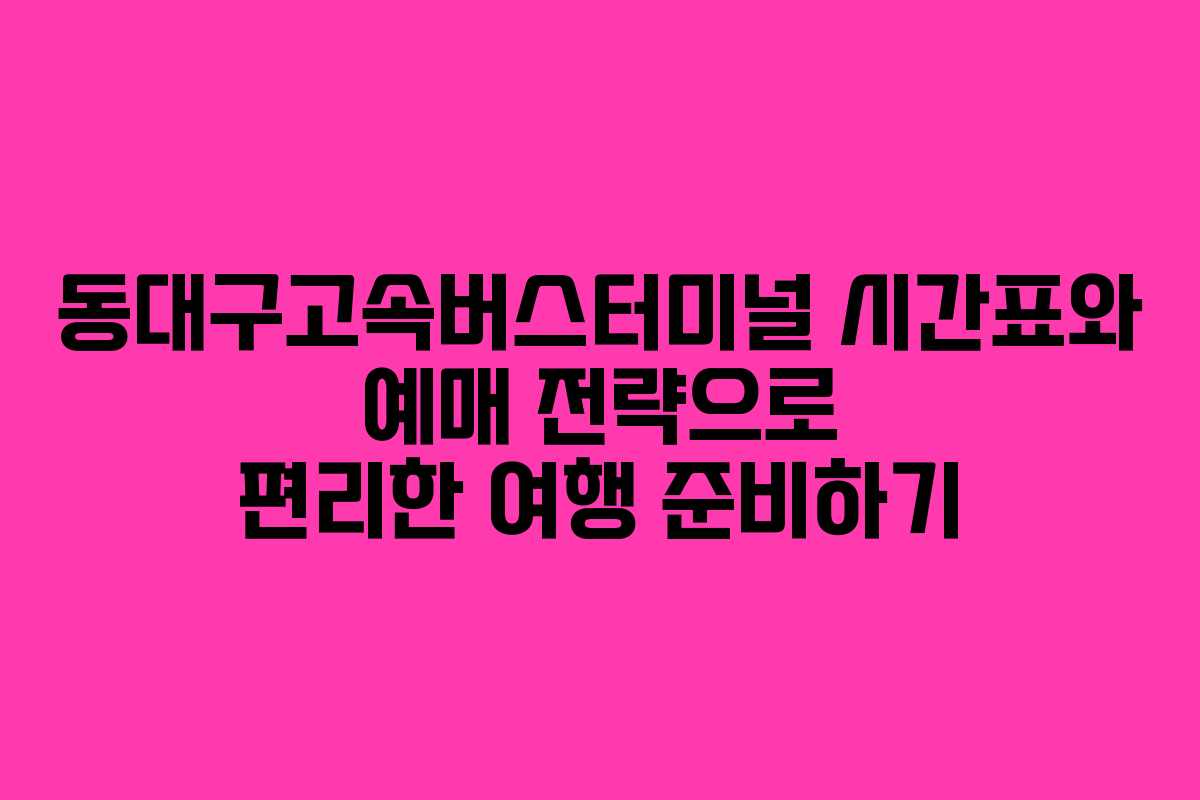 동대구고속버스터미널 시간표와 예매 전략으로 편리한 여행 준비하기