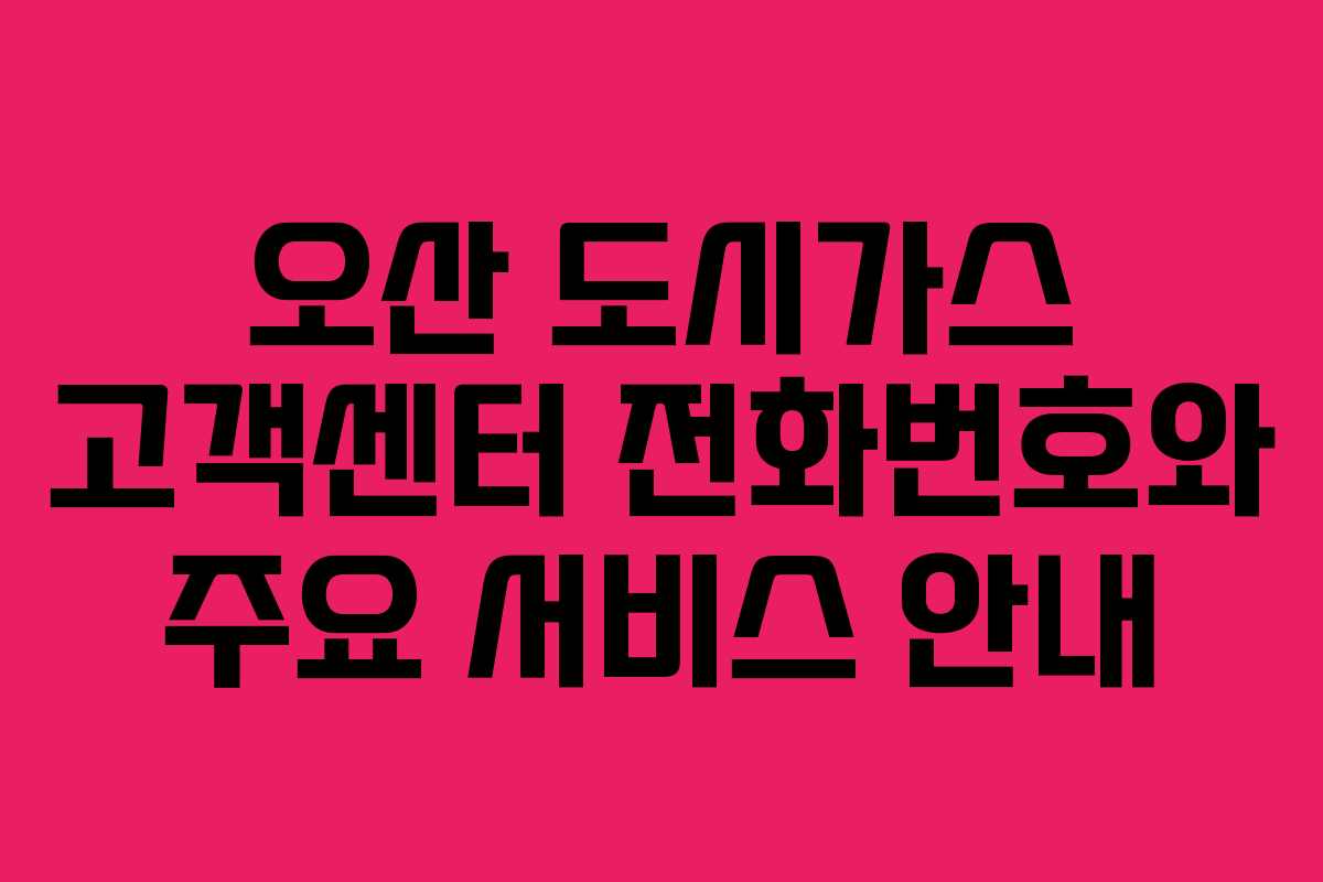 오산 도시가스 고객센터 전화번호와 주요 서비스 안내