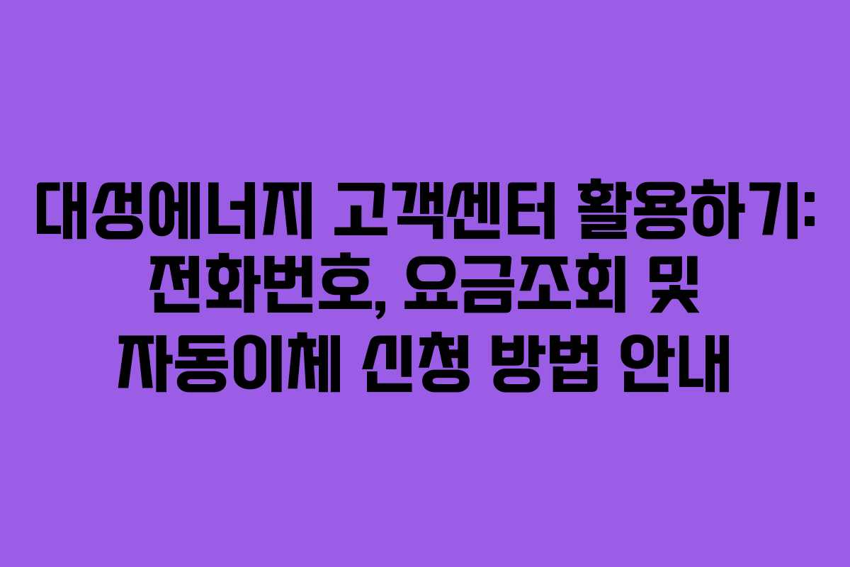 대성에너지 고객센터 활용하기: 전화번호, 요금조회 및 자동이체 신청 방법 안내