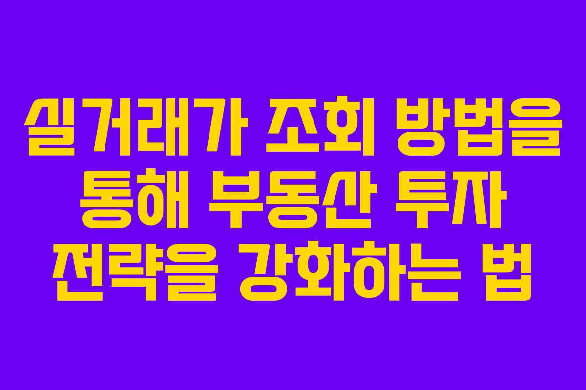 실거래가 조회 방법을 통해 부동산 투자 전략을 강화하는 법