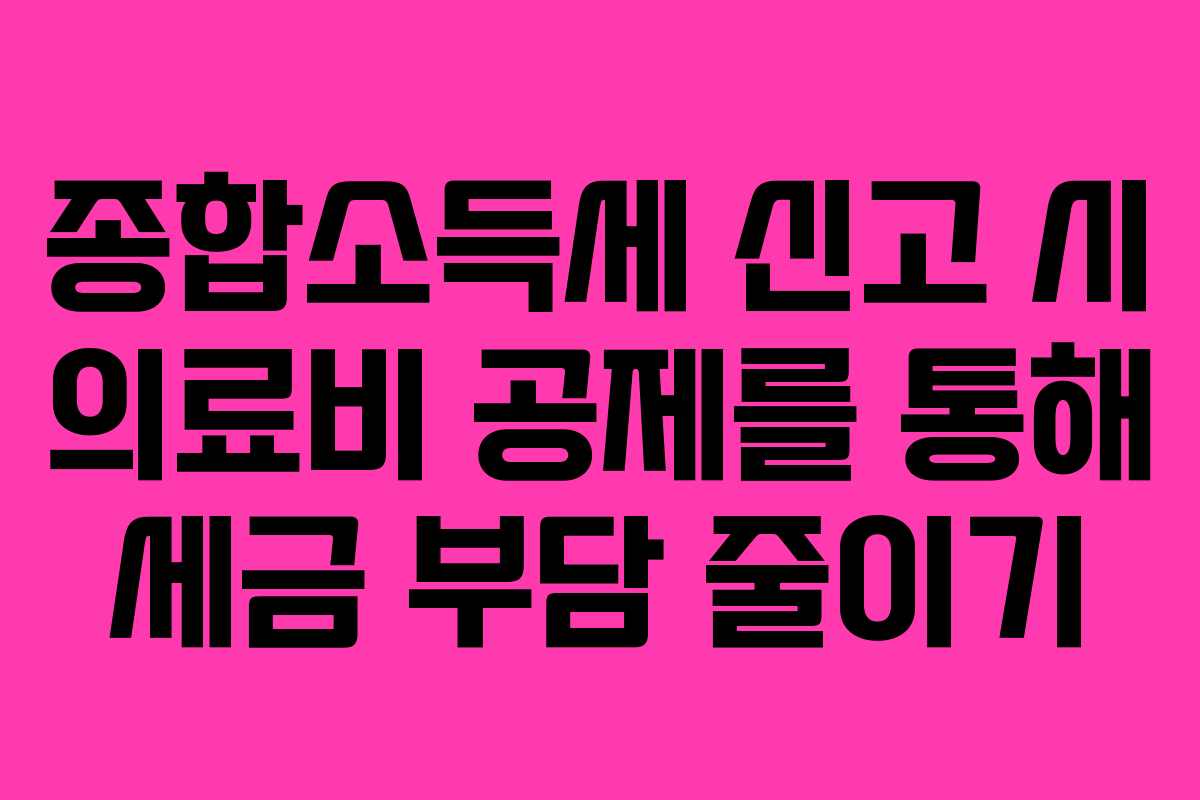 종합소득세 신고 시 의료비 공제를 통해 세금 부담 줄이기