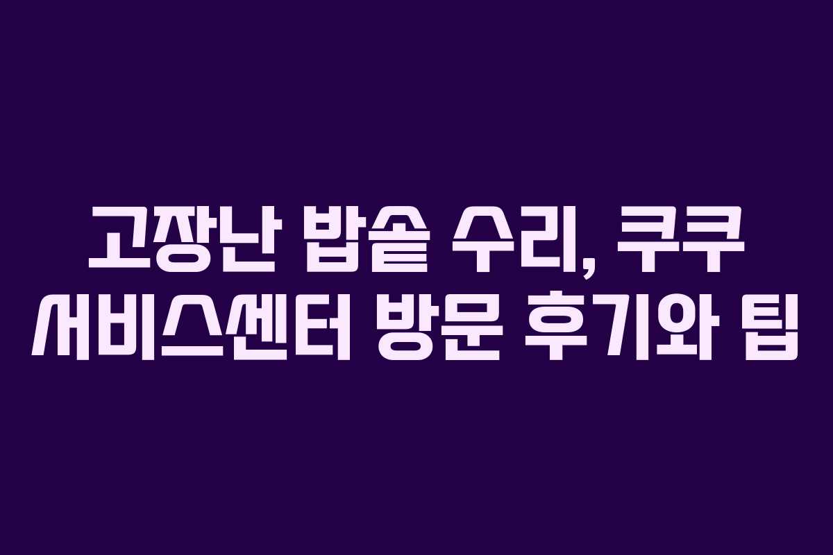 고장난 밥솥 수리, 쿠쿠 서비스센터 방문 후기와 팁