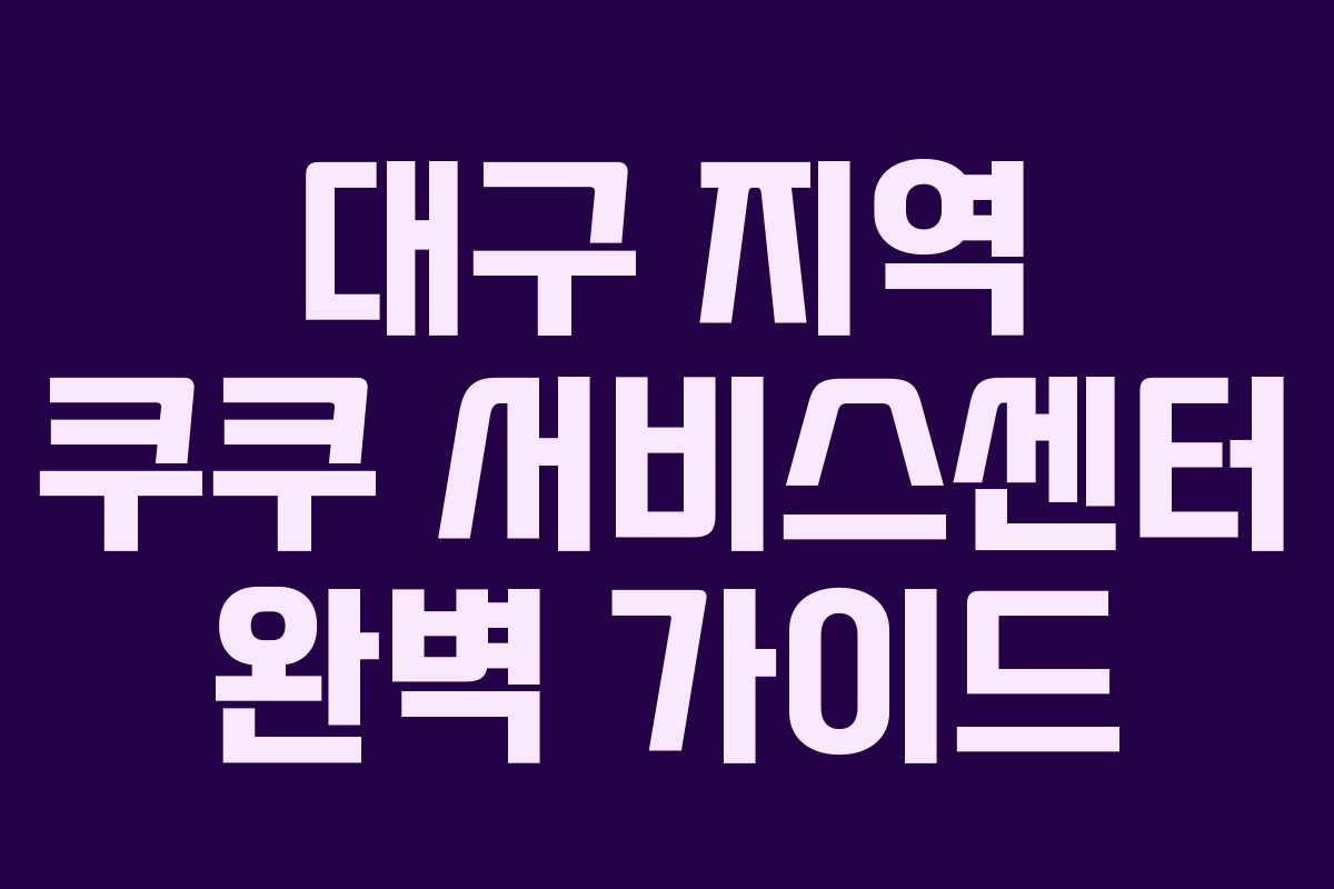 대구 지역 쿠쿠 서비스센터 완벽 가이드