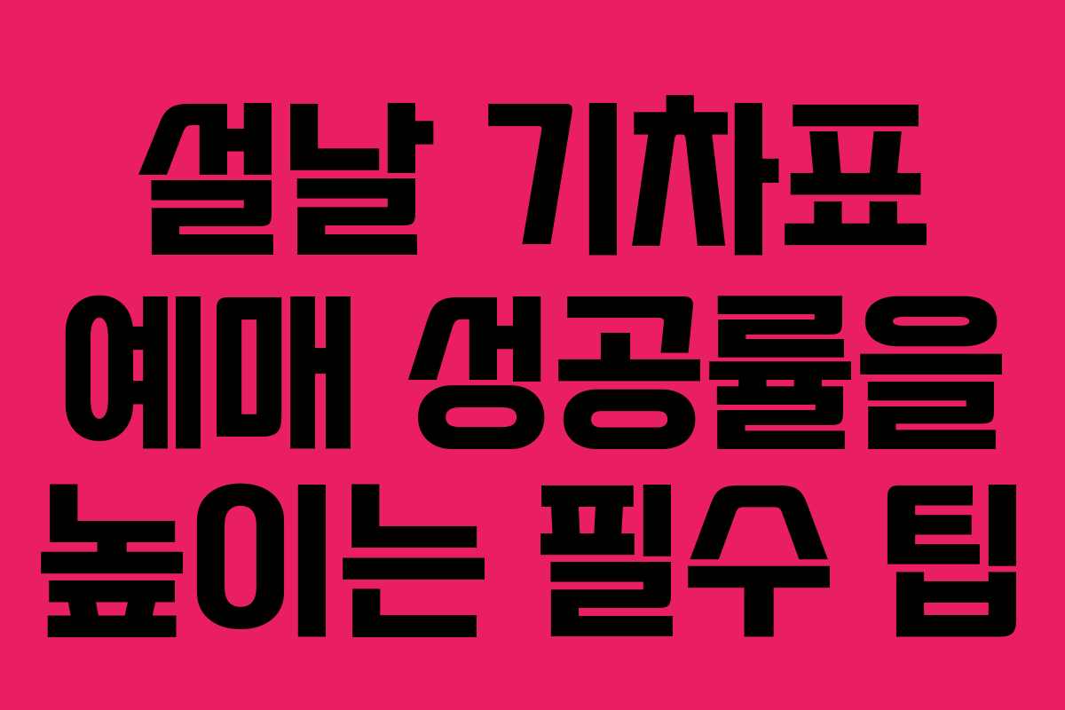 설날 기차표 예매 성공률을 높이는 필수 팁