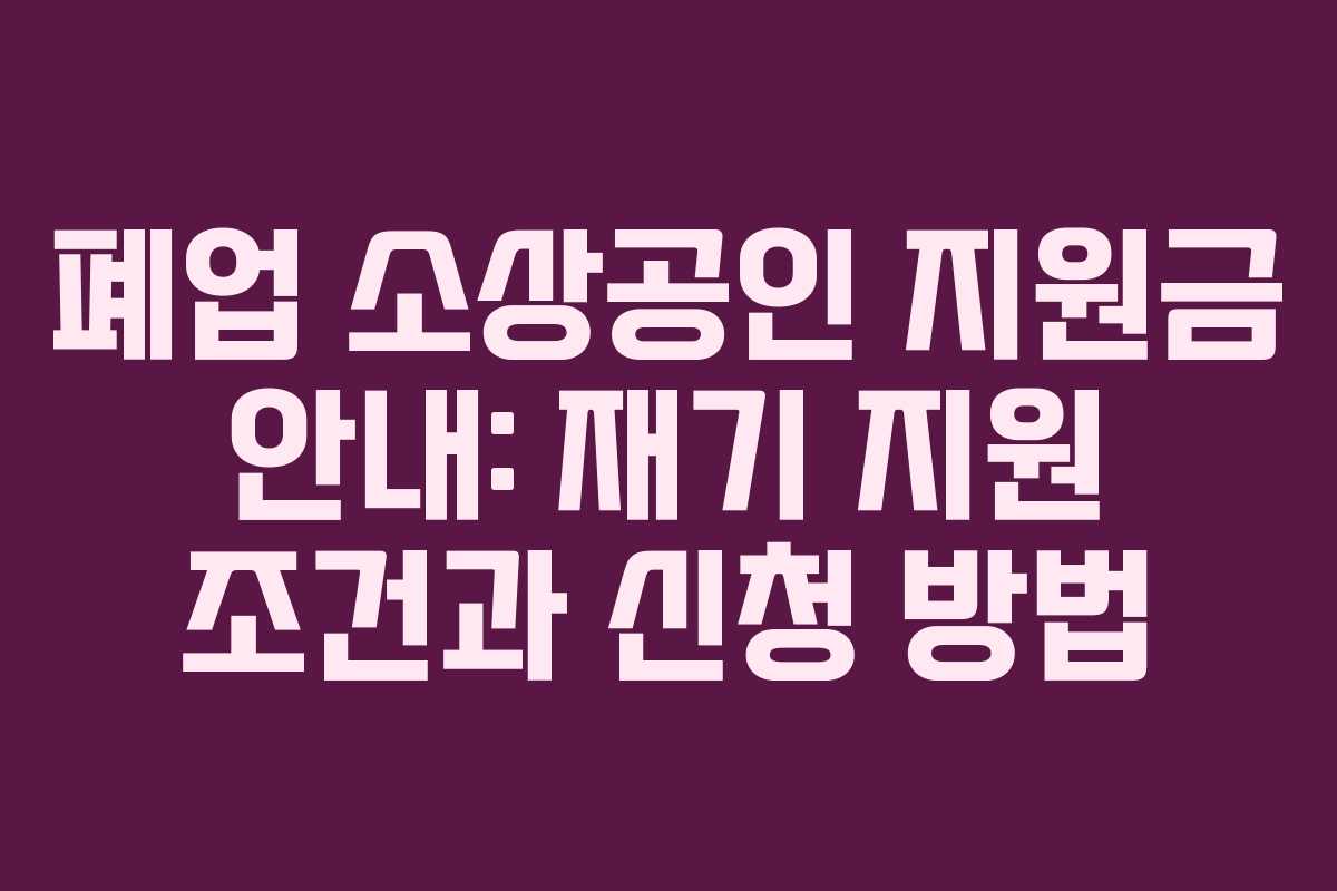폐업 소상공인 지원금 안내: 재기 지원 조건과 신청 방법
