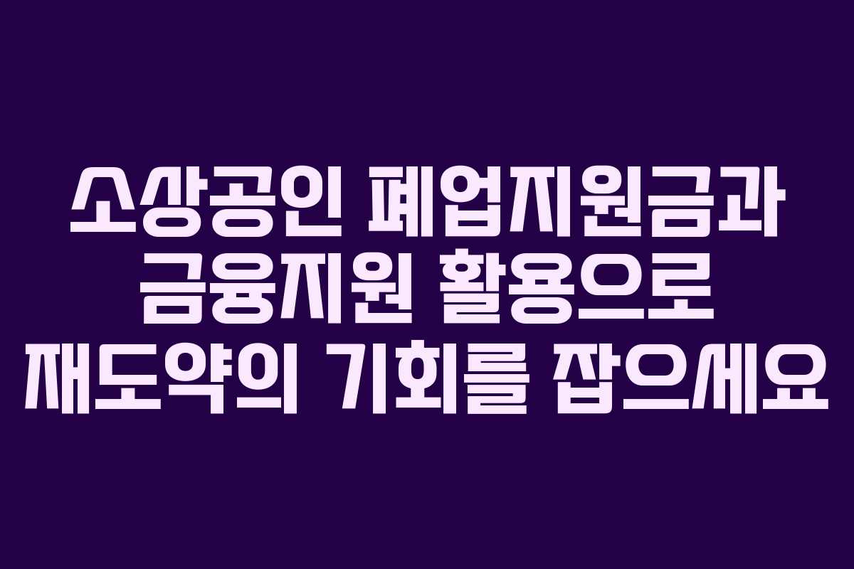 소상공인 폐업지원금과 금융지원 활용으로 재도약의 기회를 잡으세요