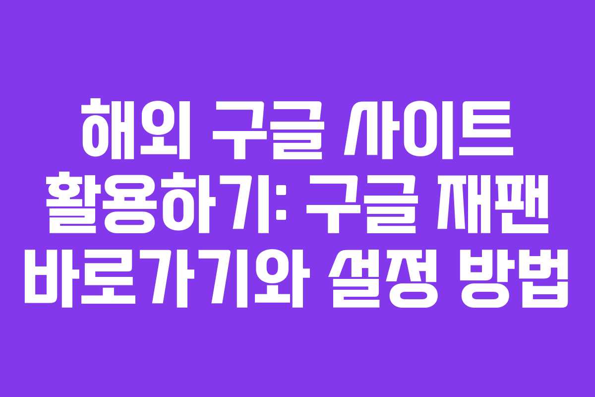 해외 구글 사이트 활용하기: 구글 재팬 바로가기와 설정 방법