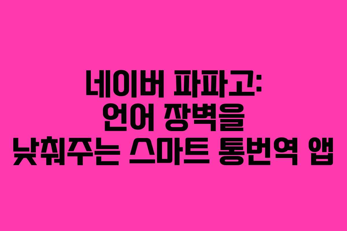 네이버 파파고: 언어 장벽을 낮춰주는 스마트 통번역 앱