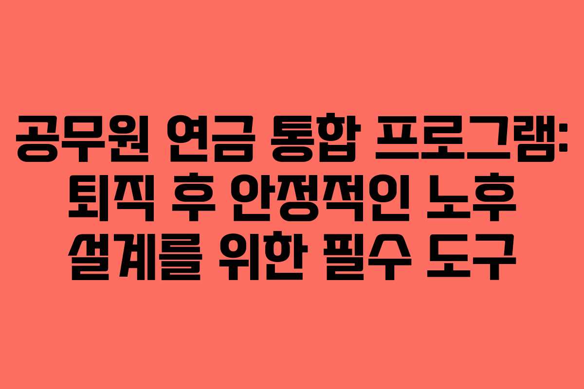 공무원 연금 통합 프로그램: 퇴직 후 안정적인 노후 설계를 위한 필수 도구