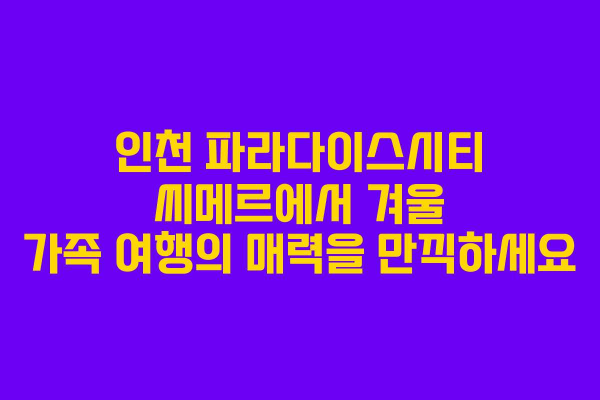 인천 파라다이스시티 씨메르에서 겨울 가족 여행의 매력을 만끽하세요
