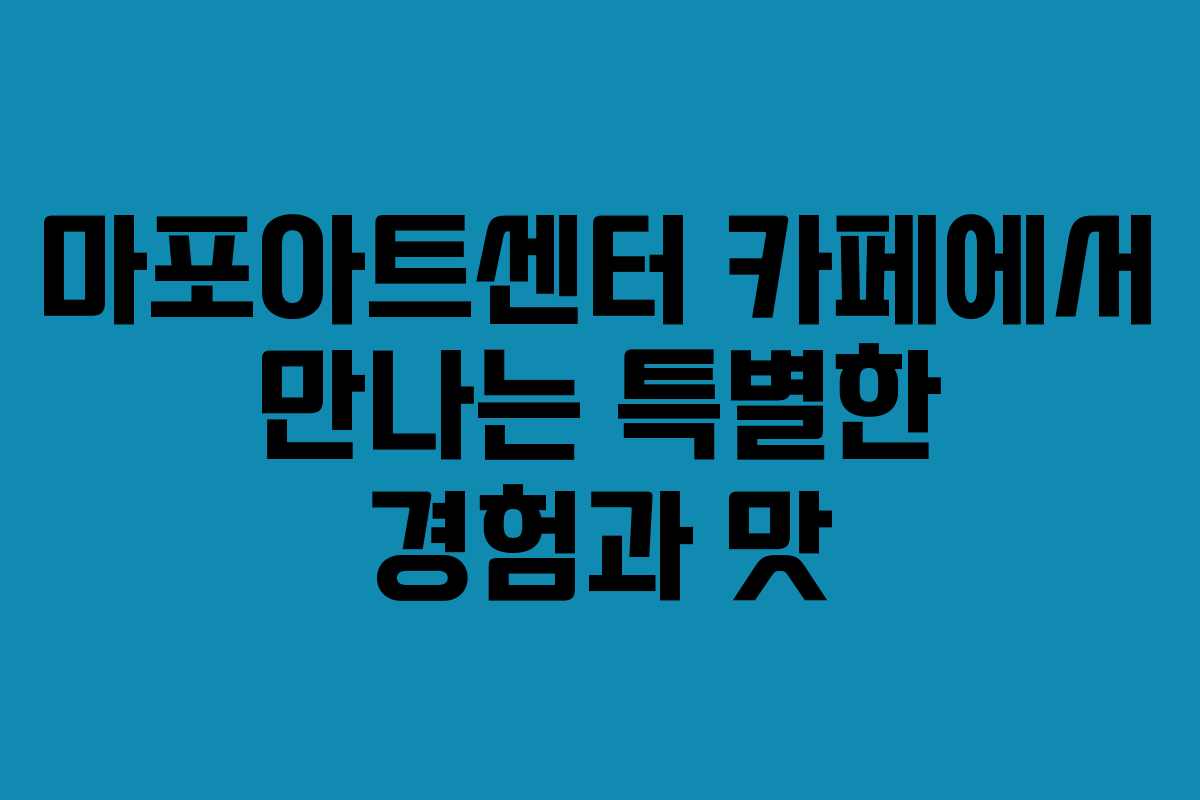마포아트센터 카페에서 만나는 특별한 경험과 맛
