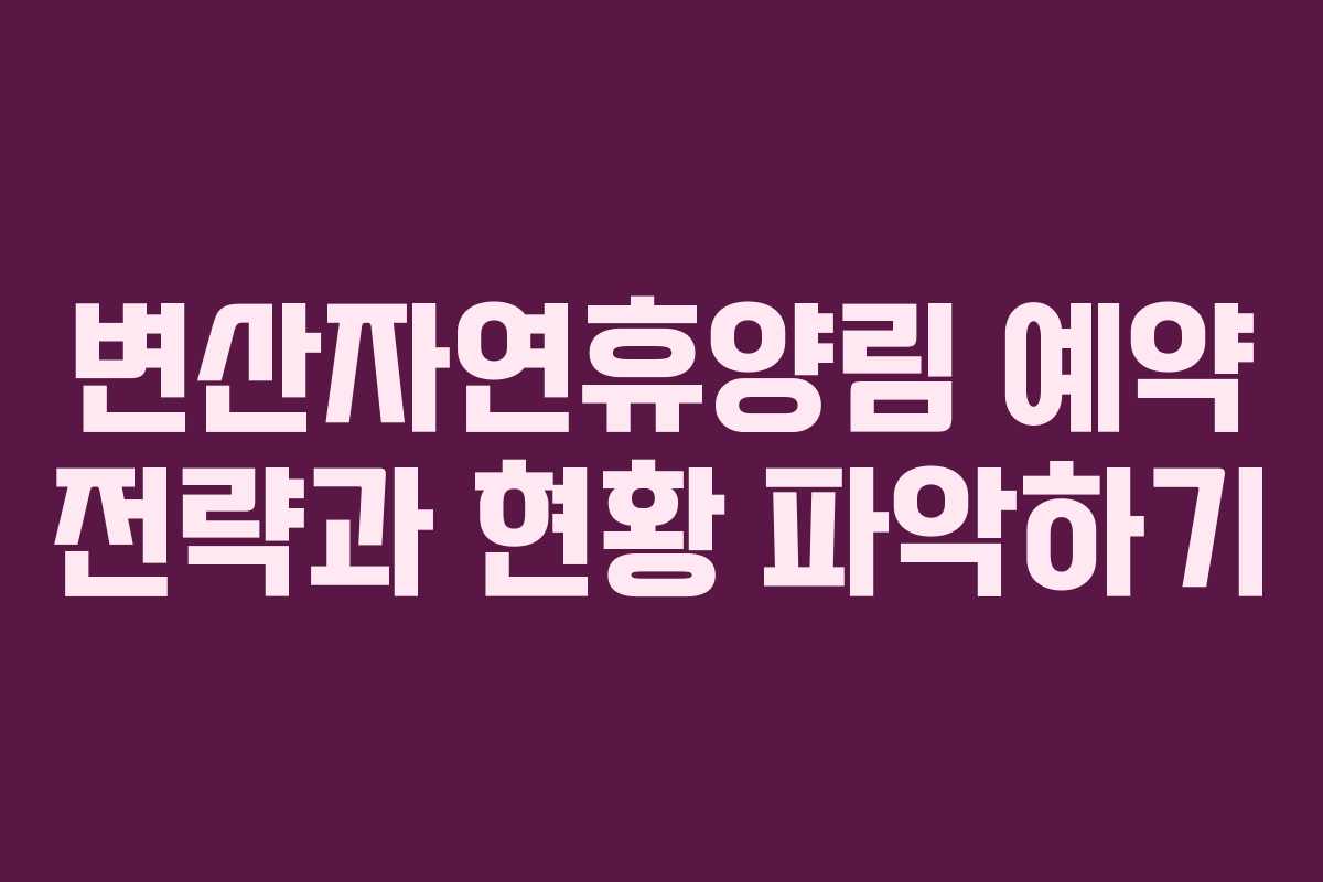 변산자연휴양림 예약 전략과 현황 파악하기